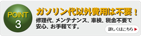 point3：ガソリン代以外費用は不要！［修理代、メンテナンス、車検、税金不要で安心、お手軽です。］